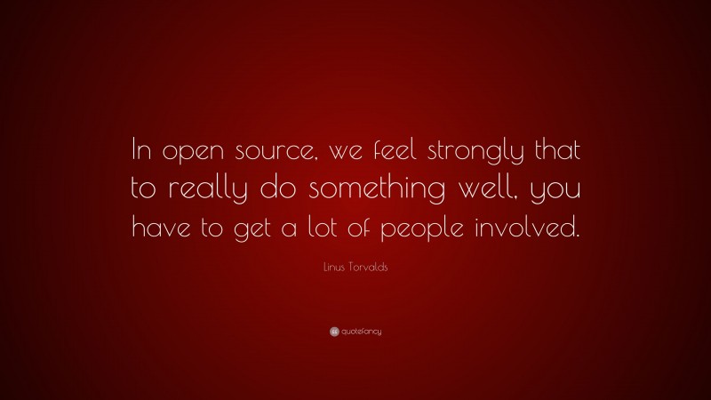 Linus Torvalds Quote: “In open source, we feel strongly that to really do something well, you have to get a lot of people involved.”