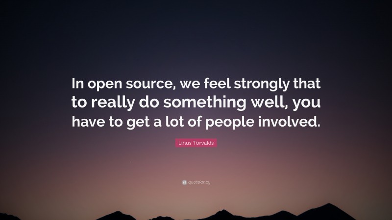 Linus Torvalds Quote: “In open source, we feel strongly that to really do something well, you have to get a lot of people involved.”