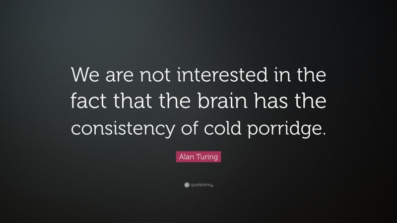 Alan Turing Quote: “We are not interested in the fact that the brain has the consistency of cold porridge.”