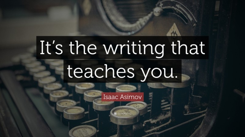 Isaac Asimov Quote: “It’s the writing that teaches you.”