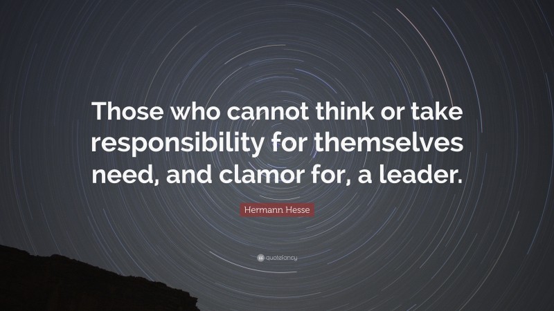 Hermann Hesse Quote: “Those who cannot think or take responsibility for themselves need, and clamor for, a leader.”