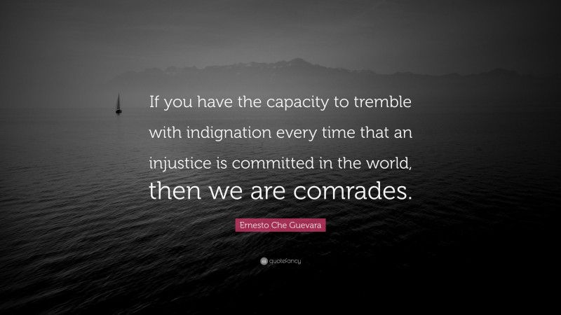 Ernesto Che Guevara Quote: “If you have the capacity to tremble with indignation every time that an injustice is committed in the world, then we are comrades.”