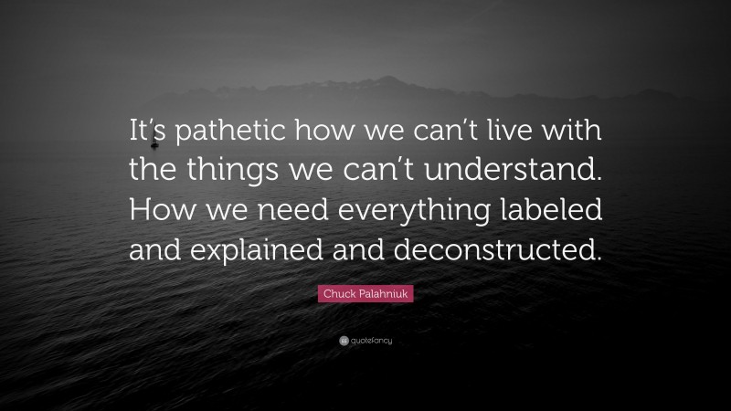 Chuck Palahniuk Quote: “It’s pathetic how we can’t live with the things we can’t understand. How we need everything labeled and explained and deconstructed.”