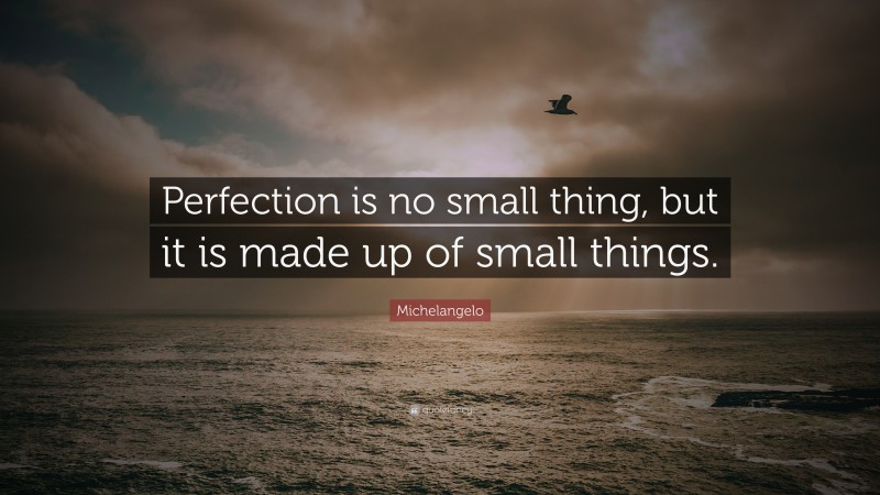 Michelangelo Quote: “Perfection is no small thing, but it is made up of small things.”