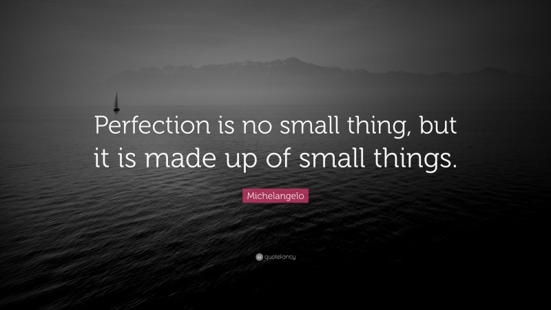 Michelangelo Quote: “Perfection is no small thing, but it is made up of small things.”