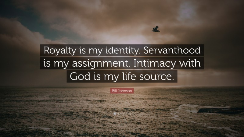 Bill Johnson Quote: “Royalty is my identity. Servanthood is my assignment. Intimacy with God is my life source.”