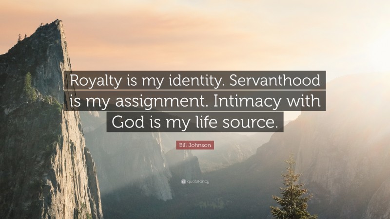 Bill Johnson Quote: “Royalty is my identity. Servanthood is my assignment. Intimacy with God is my life source.”