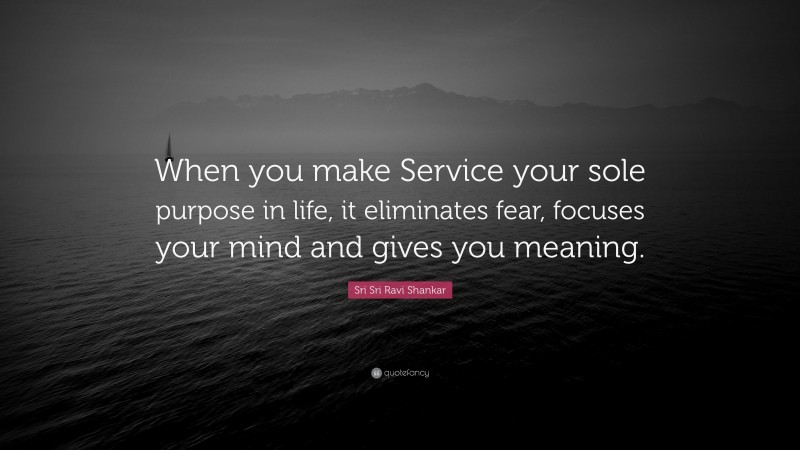Sri Sri Ravi Shankar Quote: “When you make Service your sole purpose in life, it eliminates fear, focuses your mind and gives you meaning.”