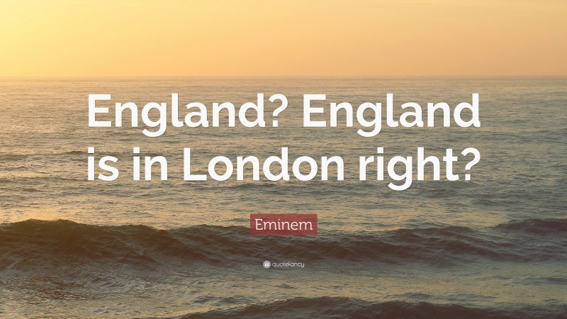 Eminem Quote: “England? England is in London right?”