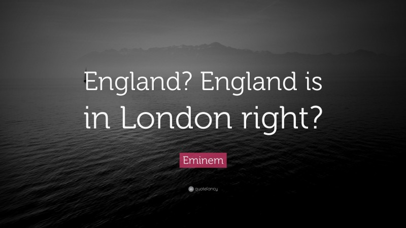 Eminem Quote: “England? England is in London right?”