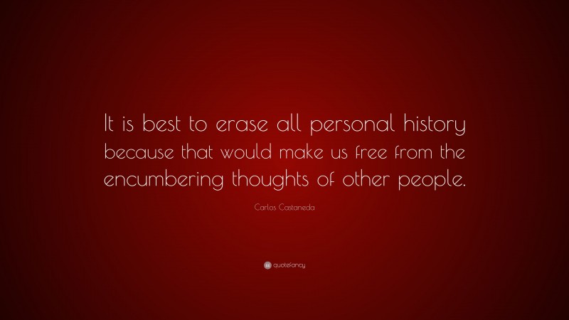 Carlos Castaneda Quote: “It is best to erase all personal history because that would make us free from the encumbering thoughts of other people.”