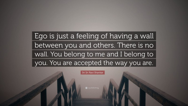 Sri Sri Ravi Shankar Quote: “Ego is just a feeling of having a wall between you and others. There is no wall. You belong to me and I belong to you. You are accepted the way you are.”
