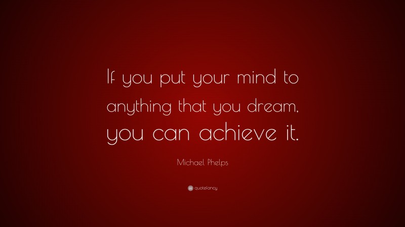 Michael Phelps Quote: “If you put your mind to anything that you dream, you can achieve it.”