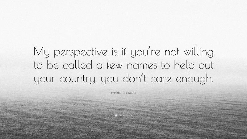 Edward Snowden Quote: “My perspective is if you’re not willing to be called a few names to help out your country, you don’t care enough.”