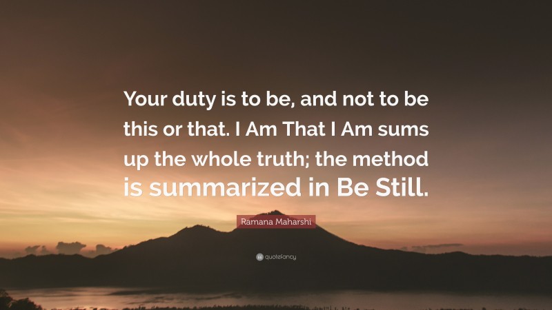 Ramana Maharshi Quote: “Your duty is to be, and not to be this or that. I Am That I Am sums up the whole truth; the method is summarized in Be Still.”