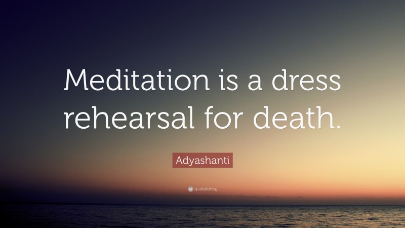 Adyashanti Quote: “Meditation is a dress rehearsal for death.”