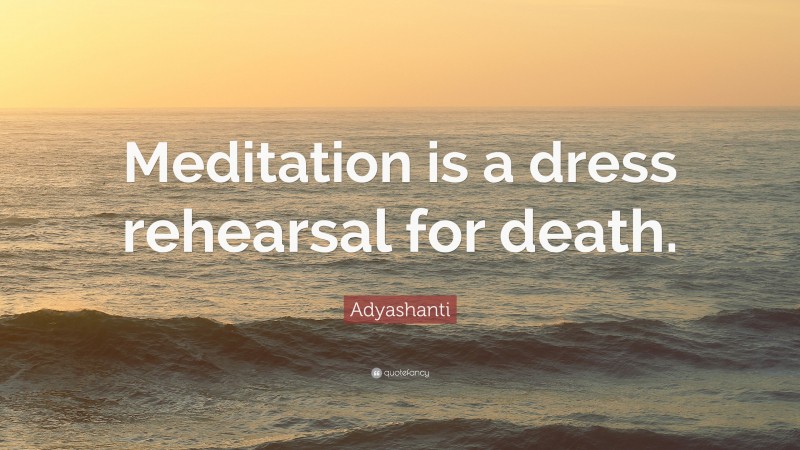 Adyashanti Quote: “Meditation is a dress rehearsal for death.”