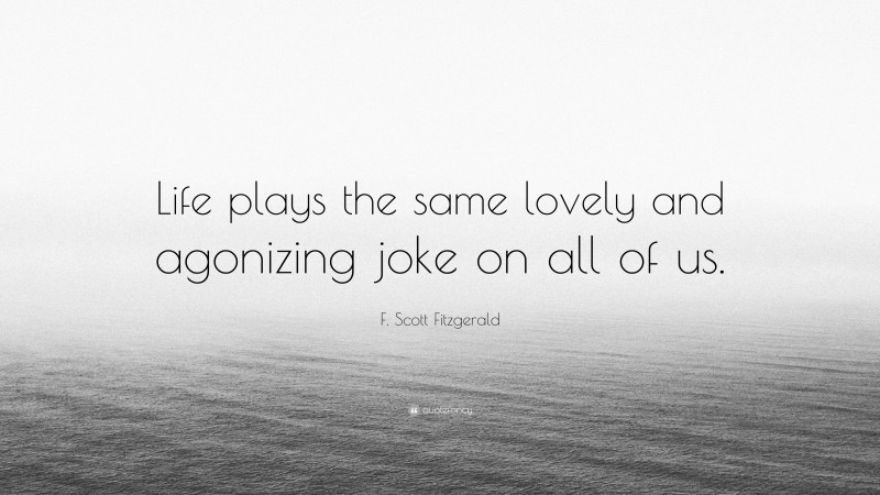 F. Scott Fitzgerald Quote: “Life plays the same lovely and agonizing joke on all of us.”