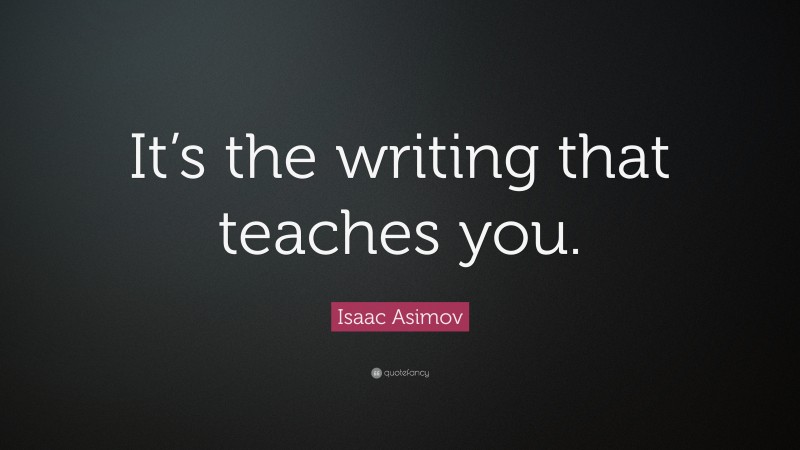 Isaac Asimov Quote: “It’s the writing that teaches you.”