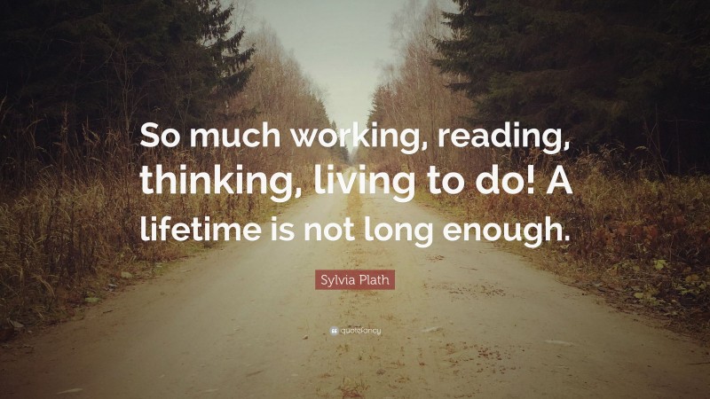 Sylvia Plath Quote: “So much working, reading, thinking, living to do! A lifetime is not long enough.”