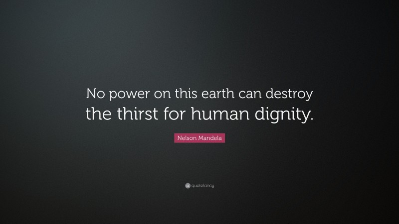 Nelson Mandela Quote: “No power on this earth can destroy the thirst for human dignity.”