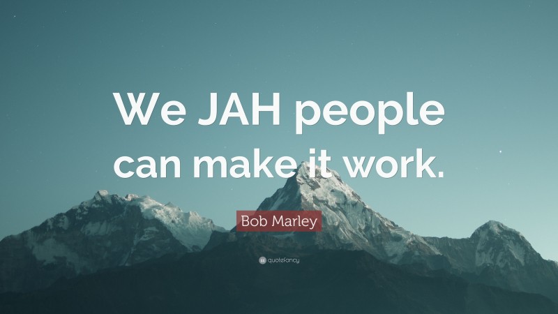 Bob Marley Quote: “We JAH people can make it work.”