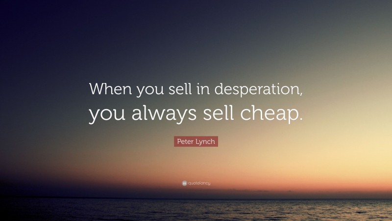 Peter Lynch Quote: “When you sell in desperation, you always sell cheap.”