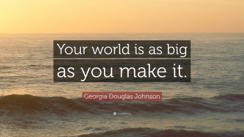 Georgia Douglas Johnson Quote: “Your world is as big as you make it.”