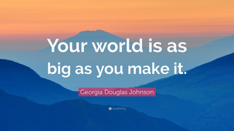Georgia Douglas Johnson Quote: “Your world is as big as you make it.”