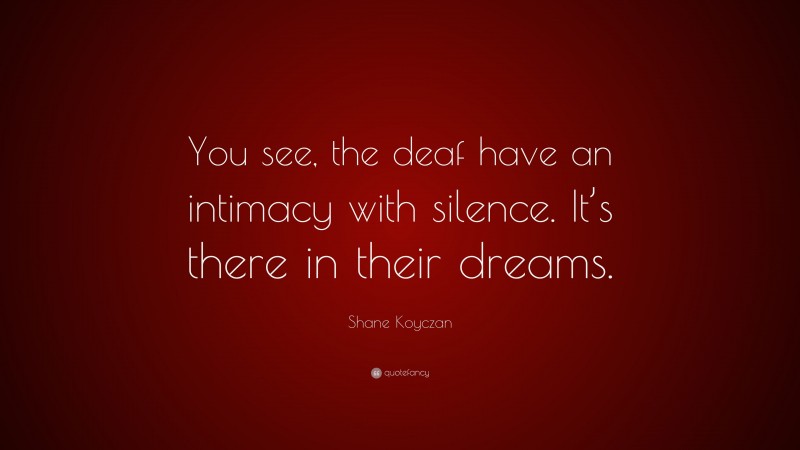 Shane Koyczan Quote: “You see, the deaf have an intimacy with silence. It’s there in their dreams.”
