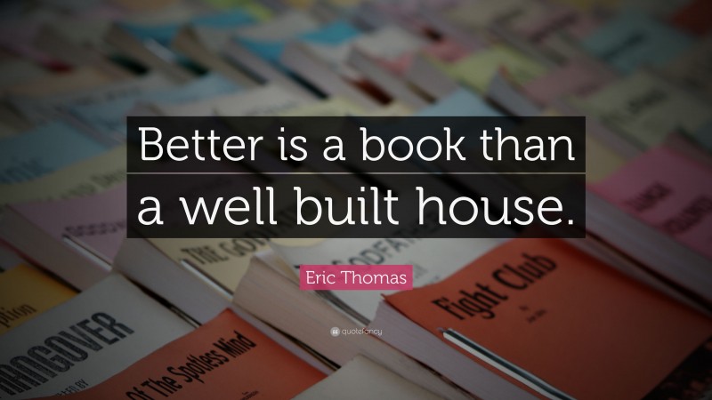 Eric Thomas Quote: “Better is a book than a well built house.”