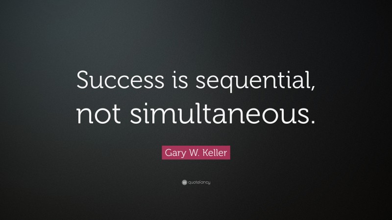 Gary W. Keller Quote: “Success is sequential, not simultaneous.”
