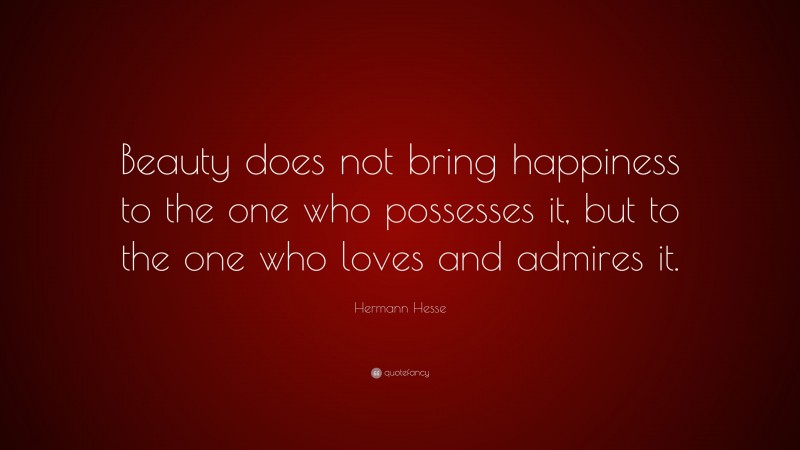 Hermann Hesse Quote: “Beauty does not bring happiness to the one who possesses it, but to the one who loves and admires it.”