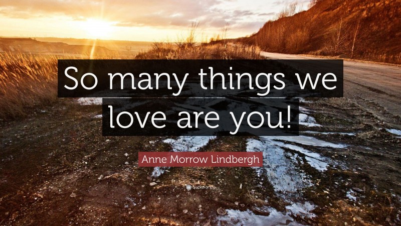 Anne Morrow Lindbergh Quote: “So many things we love are you!”