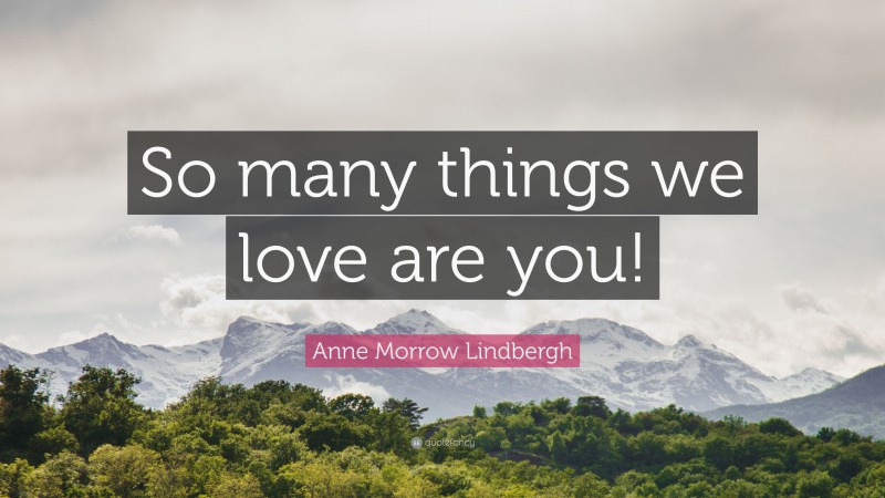Anne Morrow Lindbergh Quote: “So many things we love are you!”