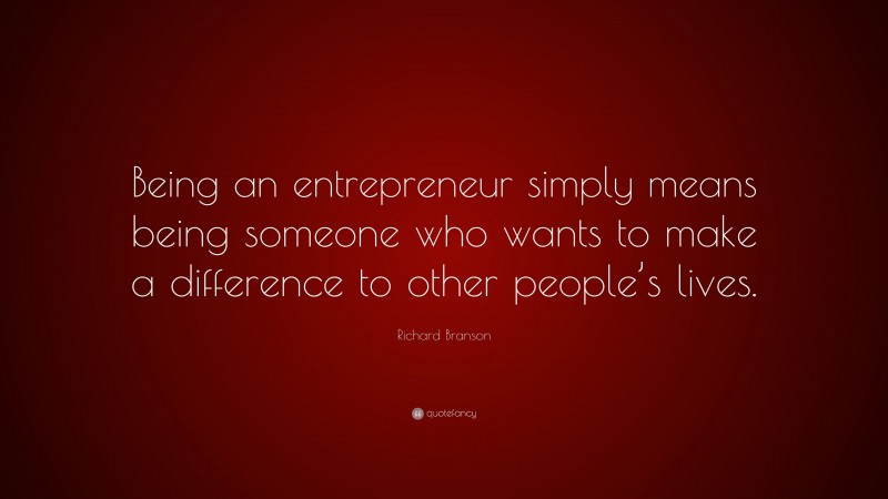 Richard Branson Quote: “Being an entrepreneur simply means being someone who wants to make a difference to other people’s lives.”
