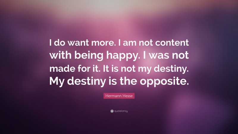 Hermann Hesse Quote: “I do want more. I am not content with being happy. I was not made for it. It is not my destiny. My destiny is the opposite.”