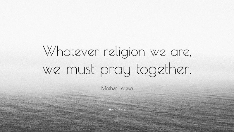 Mother Teresa Quote: “Whatever religion we are, we must pray together.”