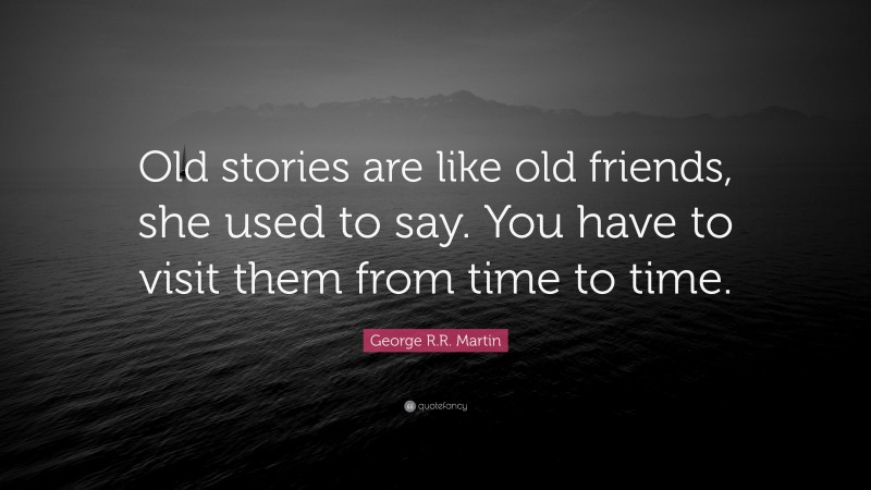 George R.R. Martin Quote: “Old stories are like old friends, she used to say. You have to visit them from time to time.”