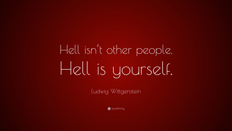 Ludwig Wittgenstein Quote: “Hell isn’t other people. Hell is yourself.”