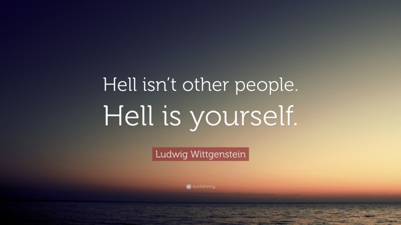 Ludwig Wittgenstein Quote: “Hell isn’t other people. Hell is yourself.”