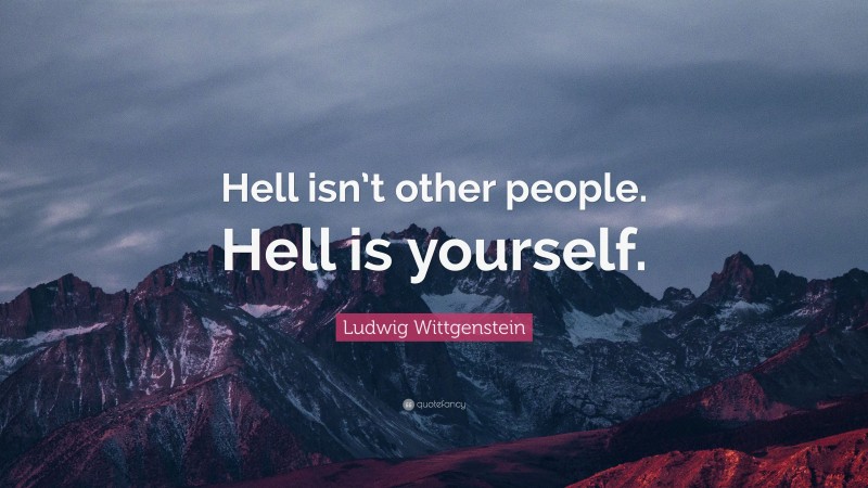 Ludwig Wittgenstein Quote: “Hell isn’t other people. Hell is yourself.”