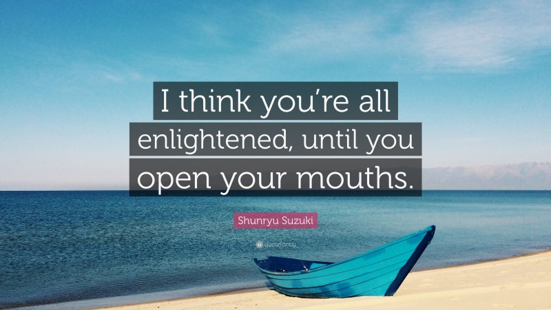 Shunryu Suzuki Quote: “I think you’re all enlightened, until you open your mouths.”
