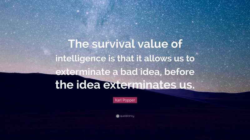 Karl Popper Quote: “The survival value of intelligence is that it allows us to exterminate a bad idea, before the idea exterminates us.”