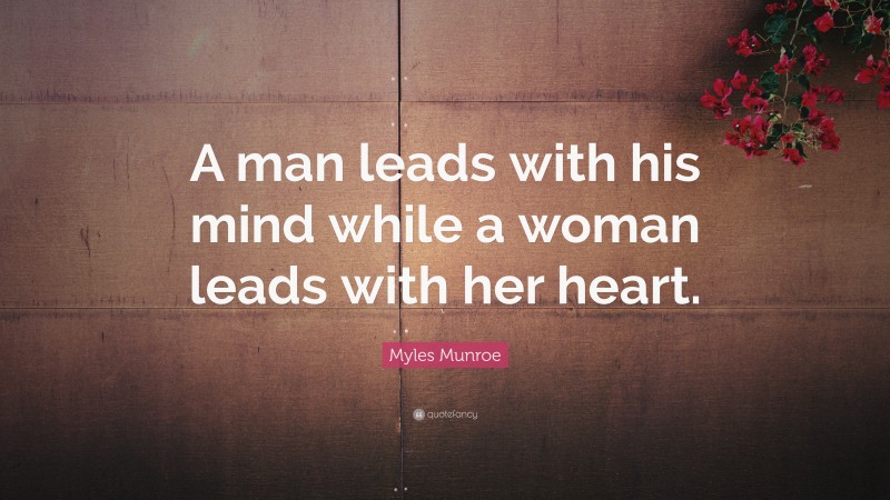 Myles Munroe Quote: “A man leads with his mind while a woman leads with her heart.”