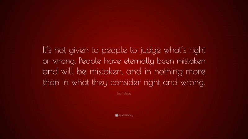 Leo Tolstoy Quote: “It’s not given to people to judge what’s right or wrong. People have eternally been mistaken and will be mistaken, and in nothing more than in what they consider right and wrong.”