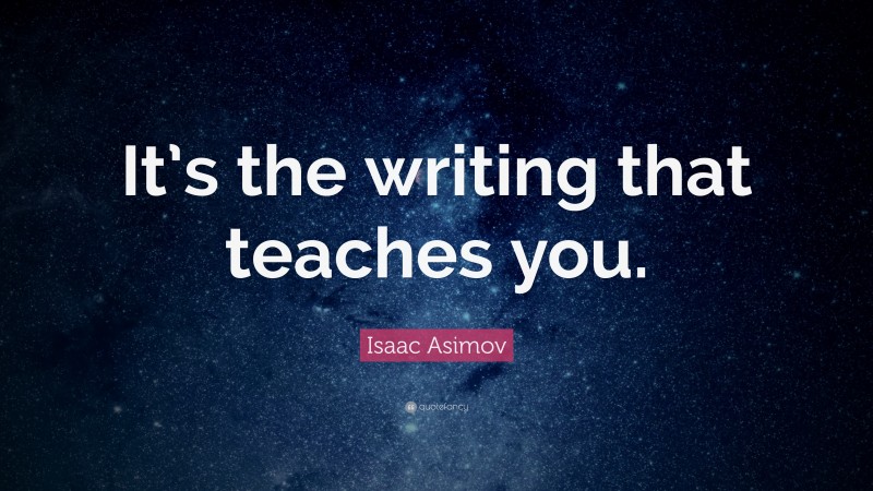 Isaac Asimov Quote: “It’s the writing that teaches you.”