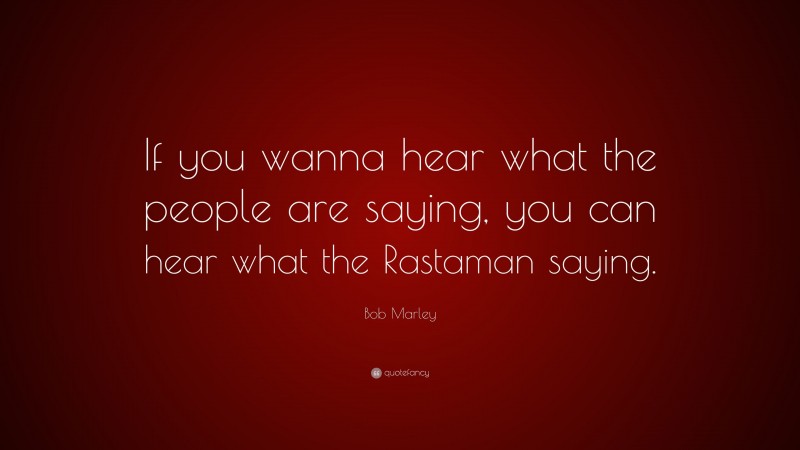 Bob Marley Quote: “If you wanna hear what the people are saying, you can hear what the Rastaman saying.”