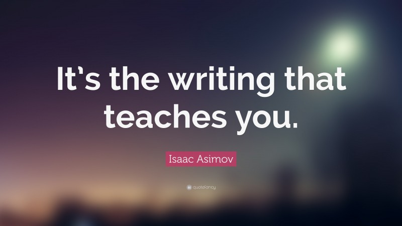 Isaac Asimov Quote: “It’s the writing that teaches you.”