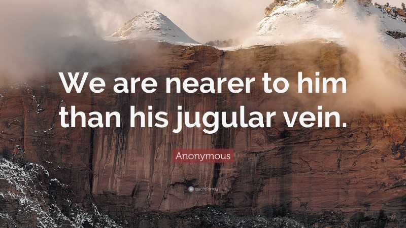 Anonymous Quote: “We are nearer to him than his jugular vein.”